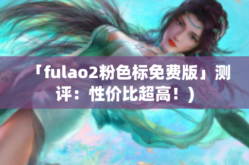 「fulao2粉色标免费版」测评：性价比超高！)