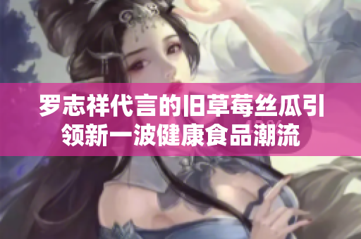 罗志祥代言的旧草莓丝瓜引领新一波健康食品潮流