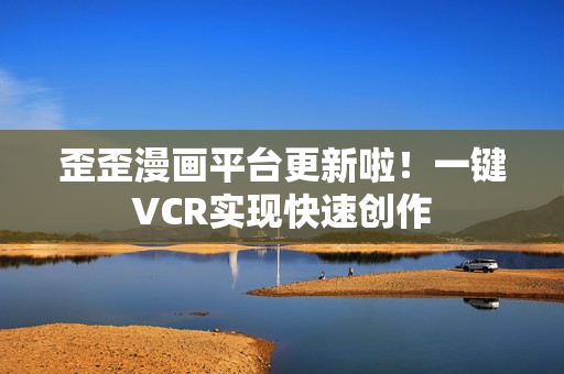歪歪漫画平台更新啦！一键VCR实现快速创作