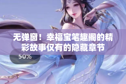 无弹窗！幸福宝笔趣阁的精彩故事仅有的隐藏章节