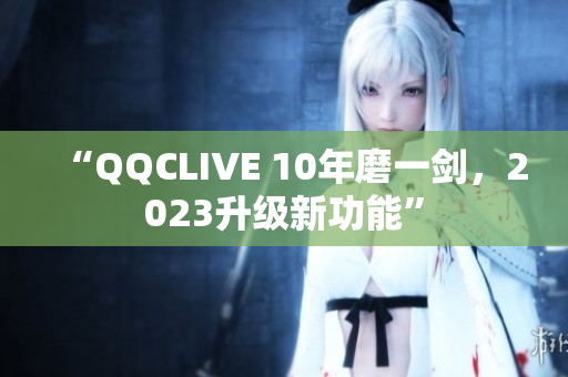 “QQCLIVE 10年磨一剑，2023升级新功能”