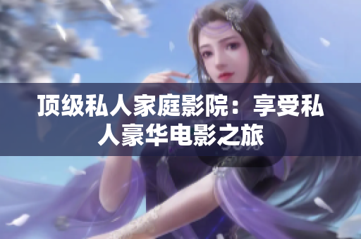 顶级私人家庭影院：享受私人豪华电影之旅