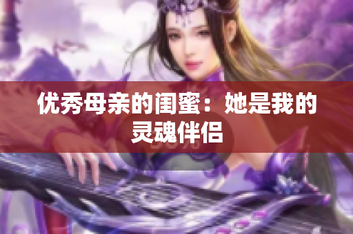 优秀母亲的闺蜜：她是我的灵魂伴侣
