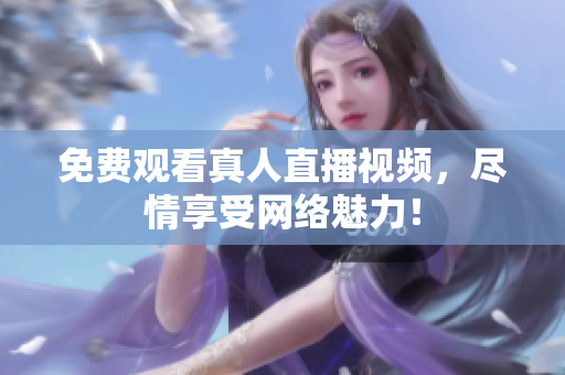 免费观看真人直播视频，尽情享受网络魅力！