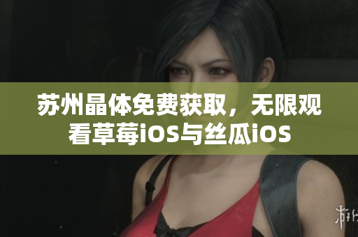 苏州晶体免费获取，无限观看草莓iOS与丝瓜iOS