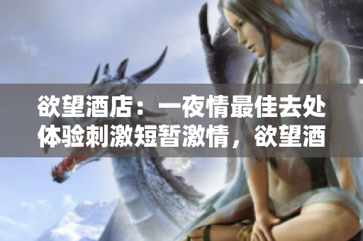 欲望酒店：一夜情最佳去处体验刺激短暂激情，欲望酒店等你来！