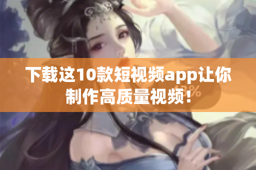 下载这10款短视频app让你制作高质量视频！