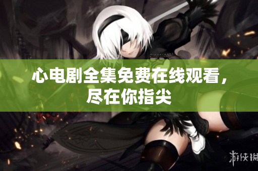 心电剧全集免费在线观看，尽在你指尖