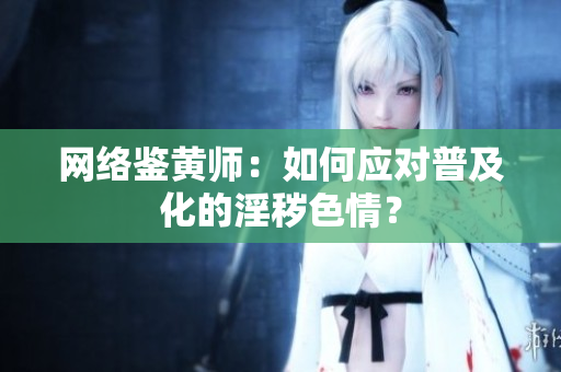 网络鉴黄师：如何应对普及化的淫秽色情？