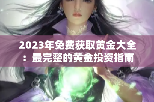 2023年免费获取黄金大全：最完整的黄金投资指南
