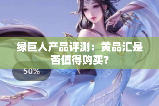 绿巨人产品评测：黄品汇是否值得购买？