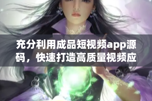 充分利用成品短视频app源码，快速打造高质量视频应用。
