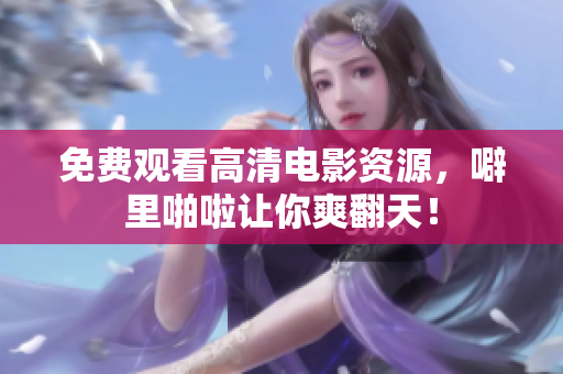 免费观看高清电影资源，噼里啪啦让你爽翻天！