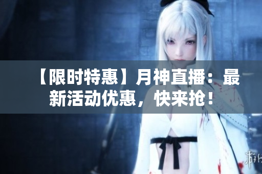 【限时特惠】月神直播：最新活动优惠，快来抢！