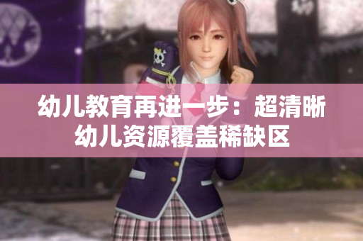 幼儿教育再进一步：超清晰幼儿资源覆盖稀缺区