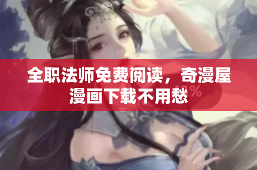 全职法师免费阅读，奇漫屋漫画下载不用愁