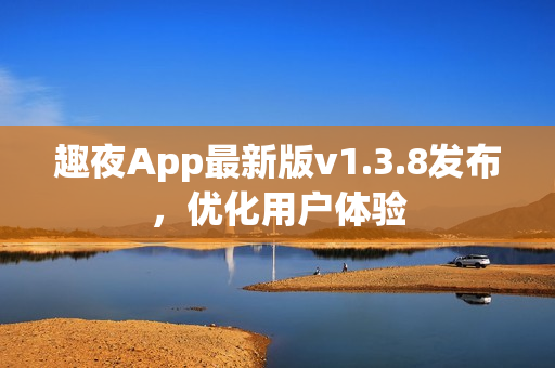 趣夜App最新版v1.3.8发布，优化用户体验