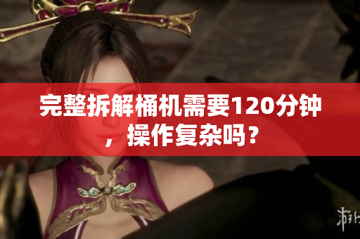 完整拆解桶机需要120分钟，操作复杂吗？