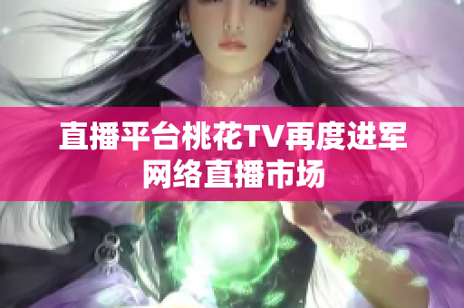 直播平台桃花TV再度进军网络直播市场