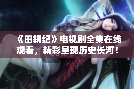 《田耕纪》电视剧全集在线观看，精彩呈现历史长河！