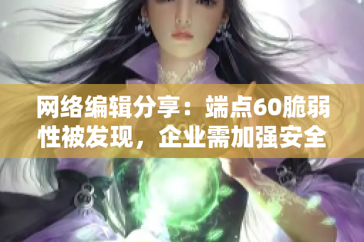 网络编辑分享：端点60脆弱性被发现，企业需加强安全措施