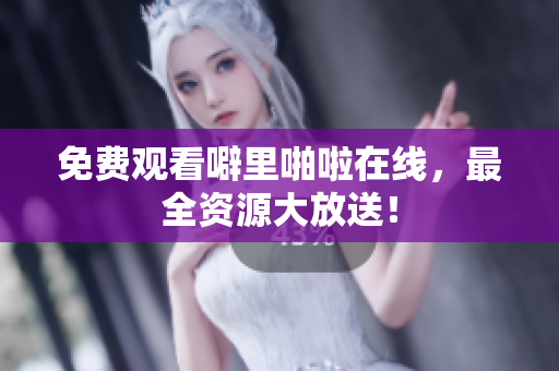 免费观看噼里啪啦在线，最全资源大放送！