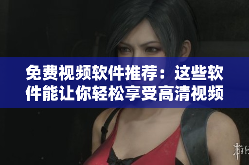免费视频软件推荐：这些软件能让你轻松享受高清视频体验