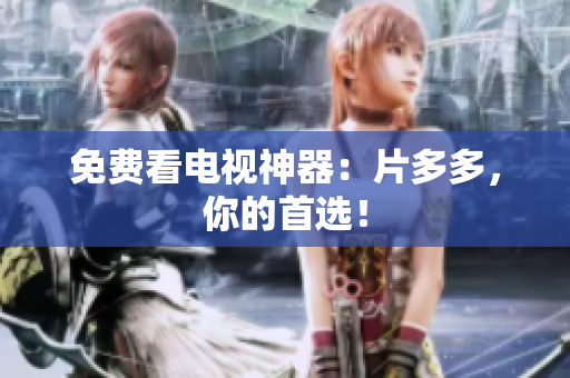 免费看电视神器：片多多，你的首选！