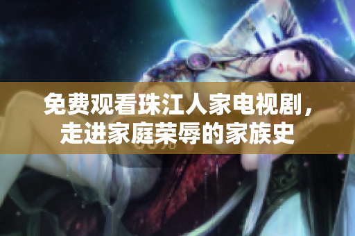 免费观看珠江人家电视剧，走进家庭荣辱的家族史