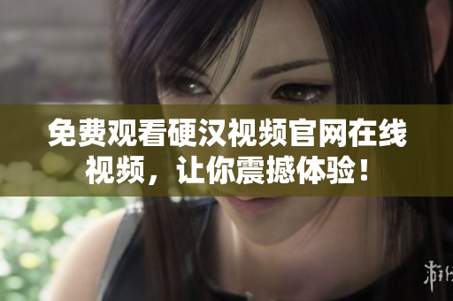 免费观看硬汉视频官网在线视频，让你震撼体验！