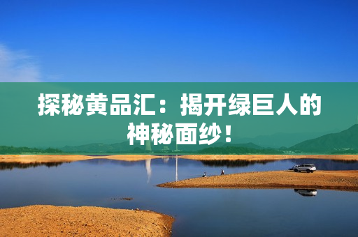 探秘黄品汇：揭开绿巨人的神秘面纱！