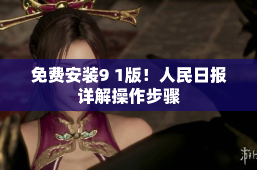 免费安装9 1版！人民日报详解操作步骤