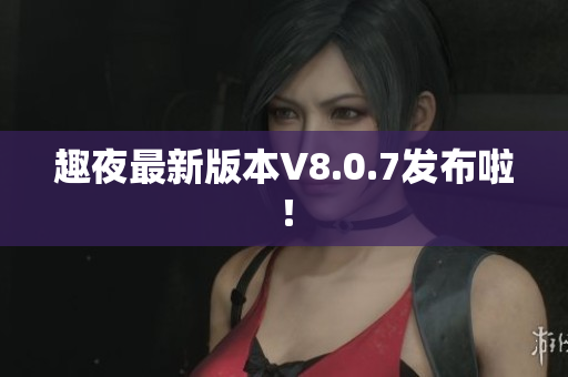 趣夜最新版本V8.0.7发布啦！