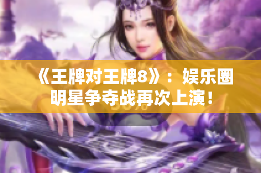 《王牌对王牌8》：娱乐圈明星争夺战再次上演！