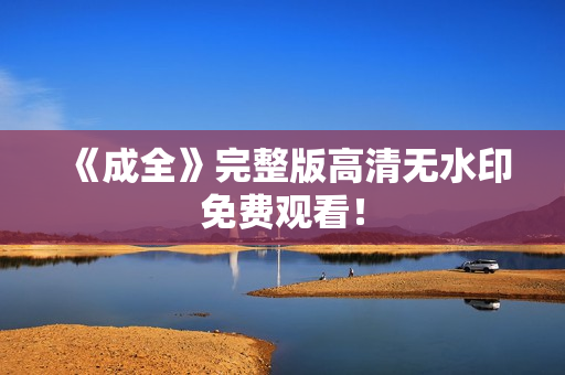 《成全》完整版高清无水印免费观看！