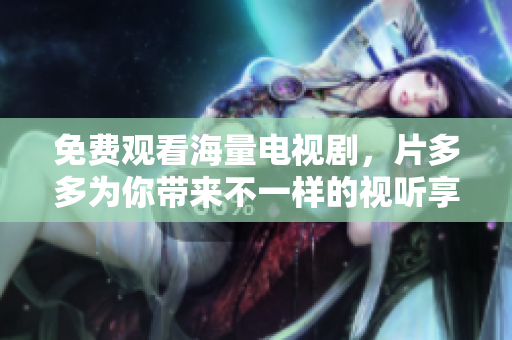 免费观看海量电视剧，片多多为你带来不一样的视听享受！