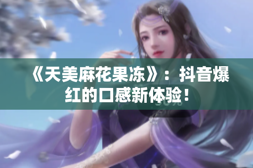 《天美麻花果冻》：抖音爆红的口感新体验！