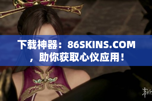 下载神器：86SKINS.COM，助你获取心仪应用！