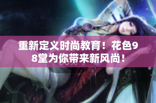 重新定义时尚教育！花色98堂为你带来新风尚！