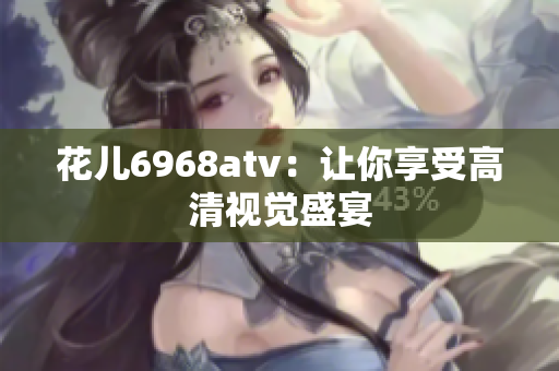 花儿6968atv：让你享受高清视觉盛宴
