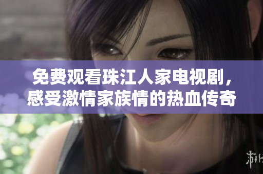 免费观看珠江人家电视剧，感受激情家族情的热血传奇