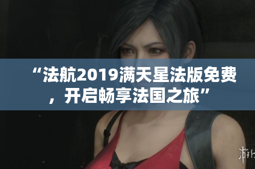 “法航2019满天星法版免费，开启畅享法国之旅”