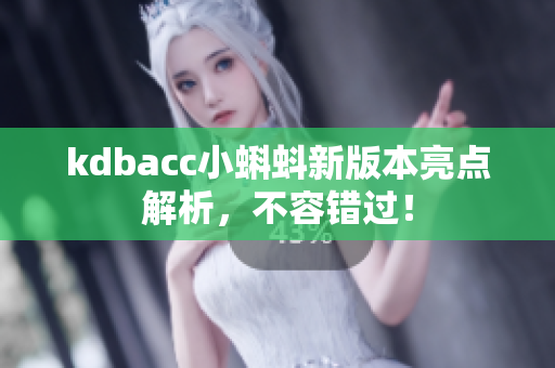 kdbacc小蝌蚪新版本亮点解析，不容错过！