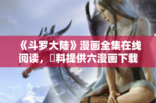 《斗罗大陆》漫画全集在线阅读，無料提供六漫画下载