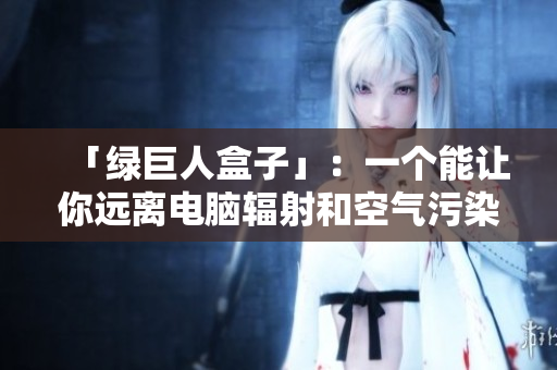 「绿巨人盒子」：一个能让你远离电脑辐射和空气污染的神器