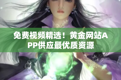 免费视频精选！黄金网站APP供应最优质资源