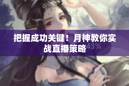 把握成功关键！月神教你实战直播策略