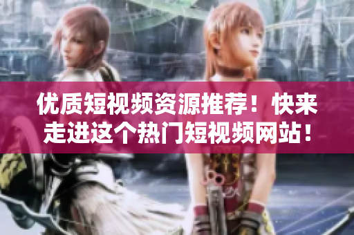 优质短视频资源推荐！快来走进这个热门短视频网站！