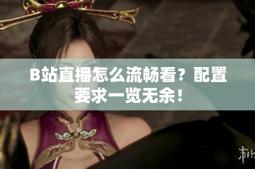B站直播怎么流畅看？配置要求一览无余！