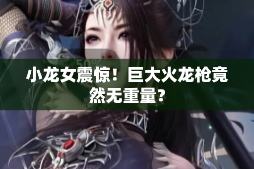 小龙女震惊！巨大火龙枪竟然无重量？